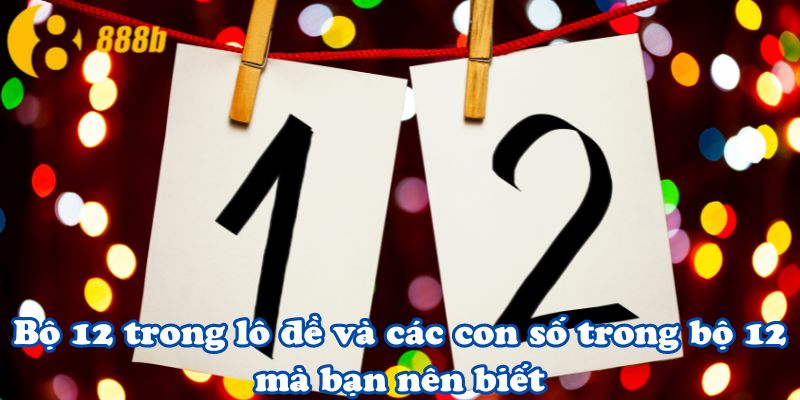 Bộ 12 trong lô đề và các con số trong bộ 12 mà bạn nên biết