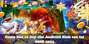 Game bắn cá hay cho Android đỉnh cao tại 888B 2024