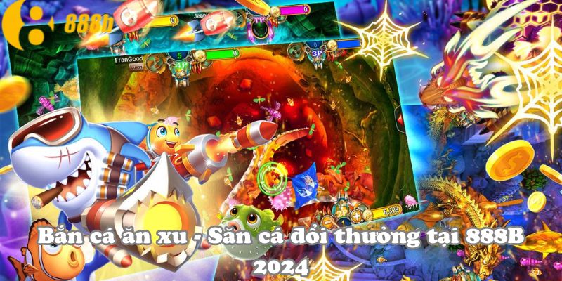 Bắn cá ăn xu - Săn cá đổi thưởng tại 888B 2024