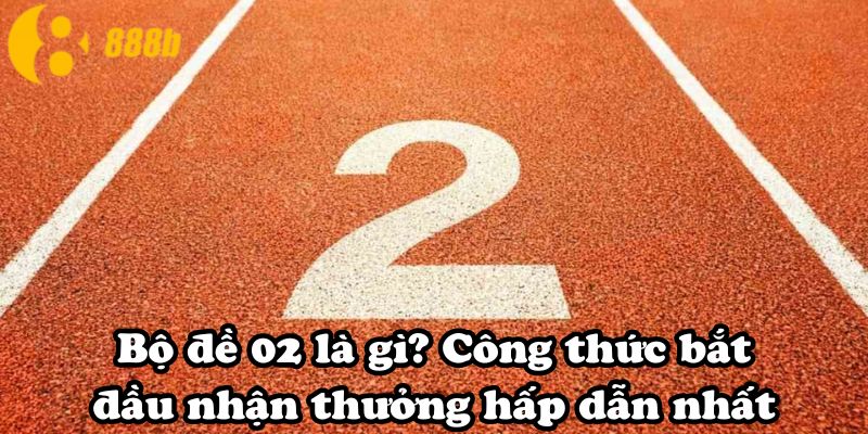 Bộ đề 02 là gì? Công thức bắt đầu nhận thưởng hấp dẫn nhất