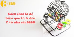 Cách chơi lô đề hiệu quả từ A đến Z từ nhà cái 888B
