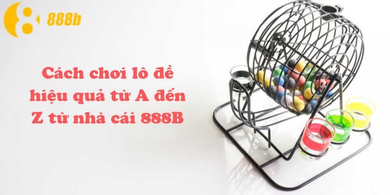 Cách chơi lô đề hiệu quả từ A đến Z từ nhà cái 888B