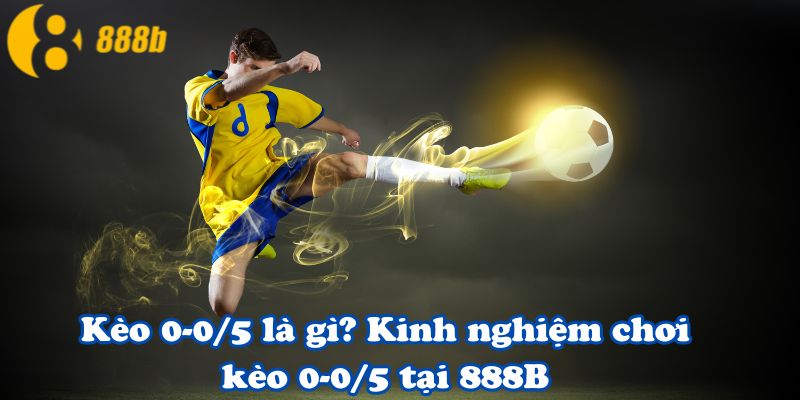 Kèo 0-0/5 là gì? Kinh nghiệm chơi kèo 0-0/5 tại 888B