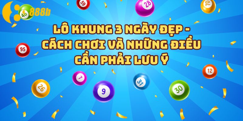 Lô khung 3 ngày đẹp - Cách chơi và những điều cần phải lưu ý